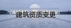 建筑资质变更类型有哪几种，具体流程是什么样的